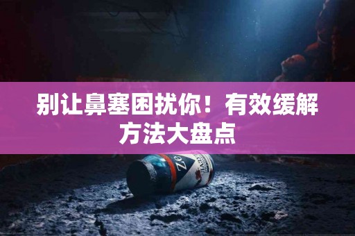 别让鼻塞困扰你！有效缓解方法大盘点