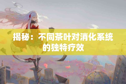 揭秘：不同茶叶对消化系统的独特疗效