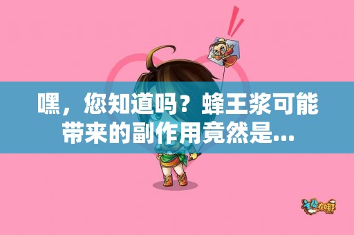 嘿，您知道吗？蜂王浆可能带来的副作用竟然是...