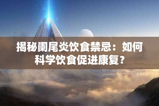 揭秘阑尾炎饮食禁忌：如何科学饮食促进康复？