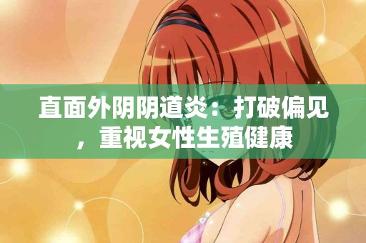 直面外阴阴道炎：打破偏见，重视女性生殖健康
