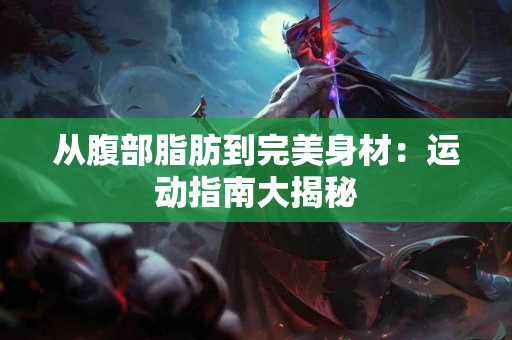 从腹部脂肪到完美身材：运动指南大揭秘