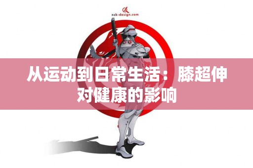 从运动到日常生活：膝超伸对健康的影响