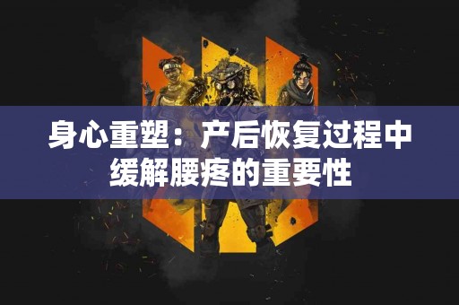 身心重塑：产后恢复过程中缓解腰疼的重要性