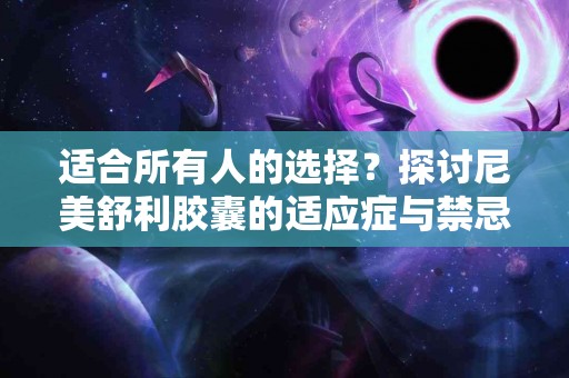 适合所有人的选择？探讨尼美舒利胶囊的适应症与禁忌