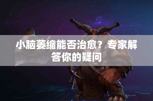 小脑萎缩能否治愈？专家解答你的疑问