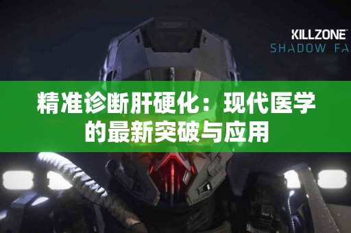 精准诊断肝硬化：现代医学的最新突破与应用