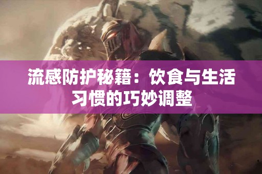 流感防护秘籍：饮食与生活习惯的巧妙调整
