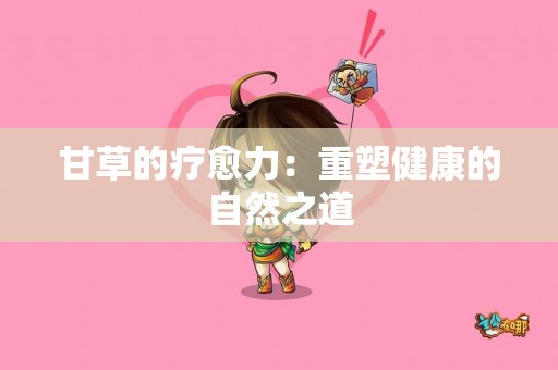 甘草的疗愈力：重塑健康的自然之道