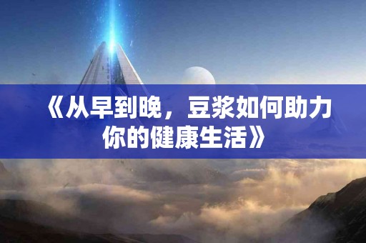 《从早到晚，豆浆如何助力你的健康生活》