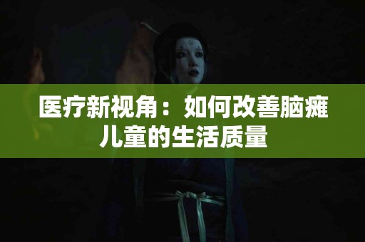 医疗新视角：如何改善脑瘫儿童的生活质量