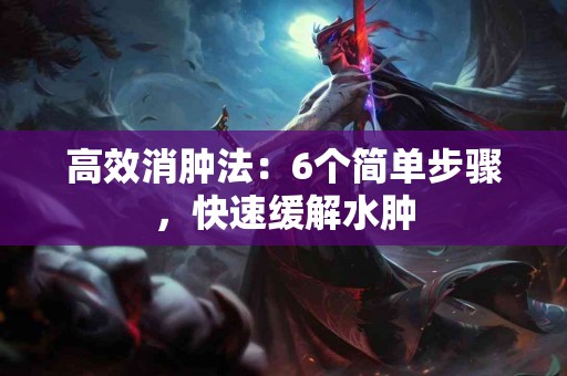 高效消肿法：6个简单步骤，快速缓解水肿