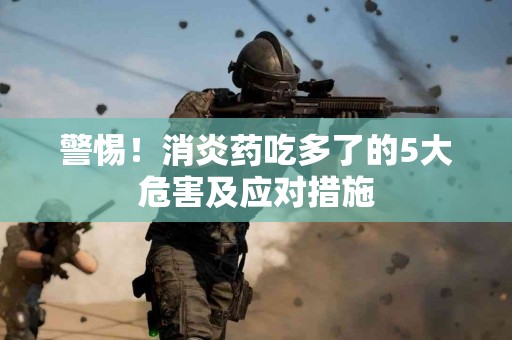 警惕！消炎药吃多了的5大危害及应对措施