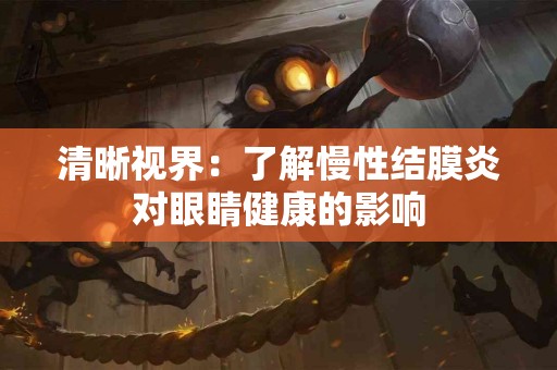 清晰视界：了解慢性结膜炎对眼睛健康的影响