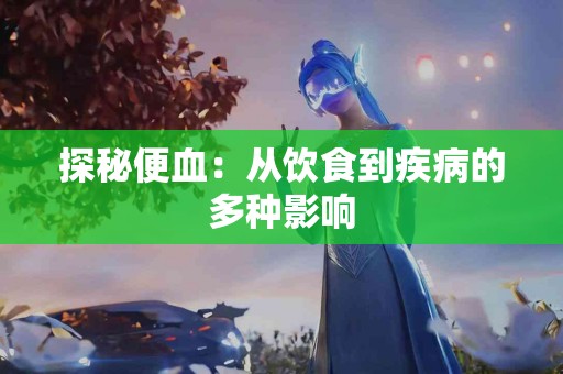 探秘便血：从饮食到疾病的多种影响