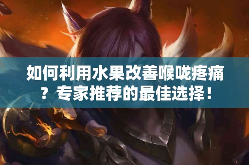 如何利用水果改善喉咙疼痛？专家推荐的最佳选择！
