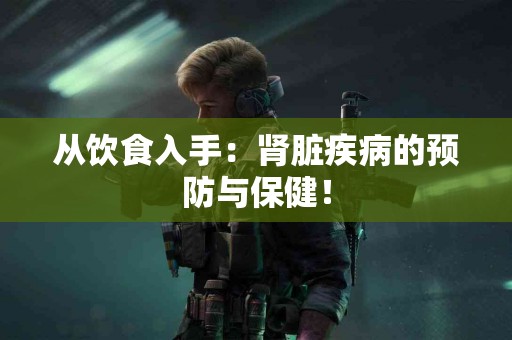 从饮食入手：肾脏疾病的预防与保健！