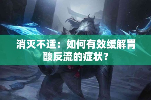 消灭不适：如何有效缓解胃酸反流的症状？