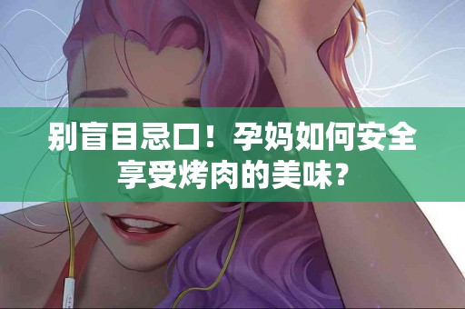 别盲目忌口！孕妈如何安全享受烤肉的美味？