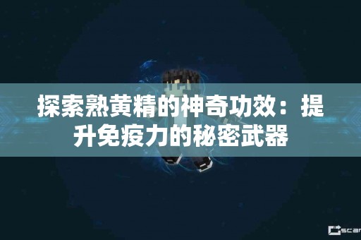 探索熟黄精的神奇功效：提升免疫力的秘密武器