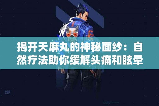揭开天麻丸的神秘面纱：自然疗法助你缓解头痛和眩晕！