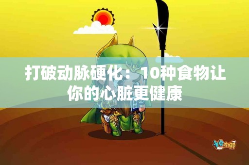 打破动脉硬化：10种食物让你的心脏更健康