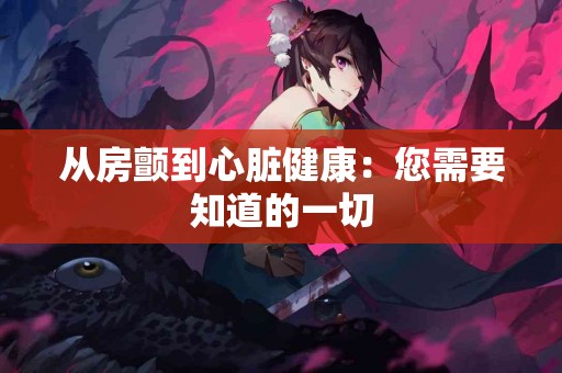 从房颤到心脏健康：您需要知道的一切
