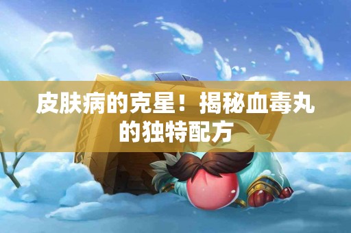 皮肤病的克星！揭秘血毒丸的独特配方