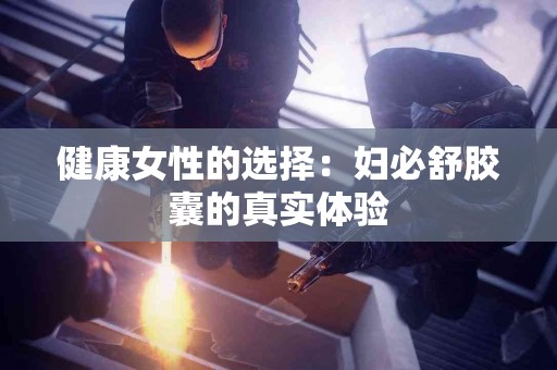 健康女性的选择：妇必舒胶囊的真实体验