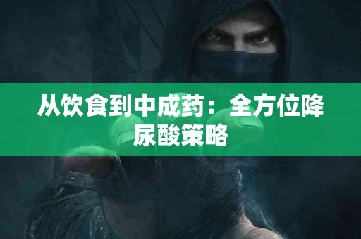 从饮食到中成药：全方位降尿酸策略