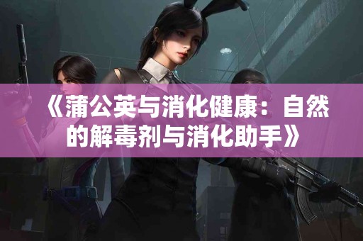 《蒲公英与消化健康：自然的解毒剂与消化助手》