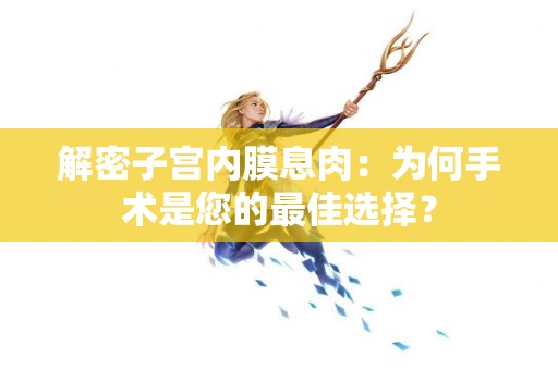 解密子宫内膜息肉：为何手术是您的最佳选择？