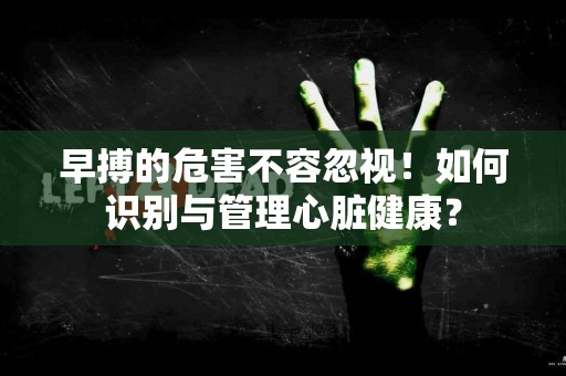 早搏的危害不容忽视！如何识别与管理心脏健康？