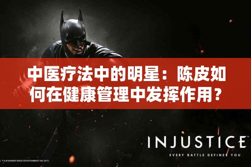 中医疗法中的明星：陈皮如何在健康管理中发挥作用？