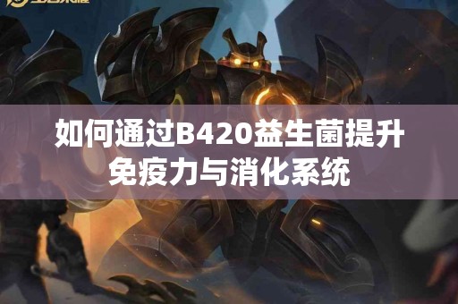 如何通过B420益生菌提升免疫力与消化系统