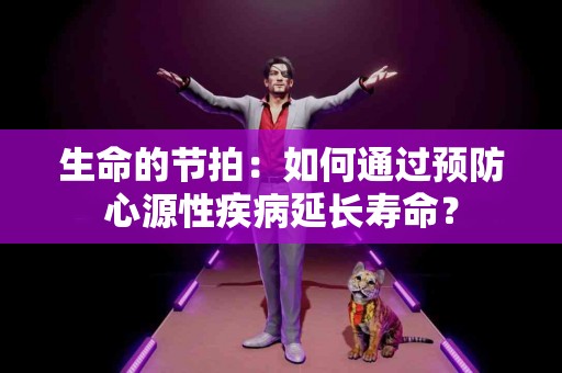 生命的节拍：如何通过预防心源性疾病延长寿命？