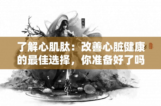 了解心肌肽：改善心脏健康的最佳选择，你准备好了吗？