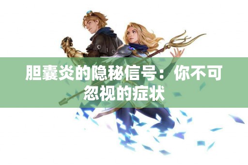 胆囊炎的隐秘信号：你不可忽视的症状