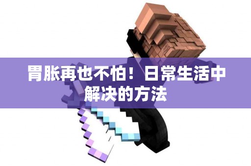 胃胀再也不怕！日常生活中解决的方法