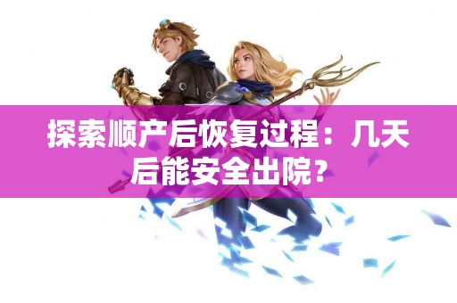 探索顺产后恢复过程：几天后能安全出院？