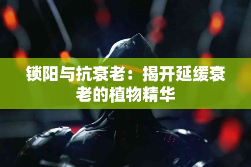 锁阳与抗衰老：揭开延缓衰老的植物精华