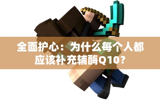 全面护心：为什么每个人都应该补充辅酶Q10？