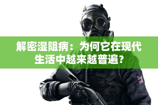 解密湿阻病：为何它在现代生活中越来越普遍？