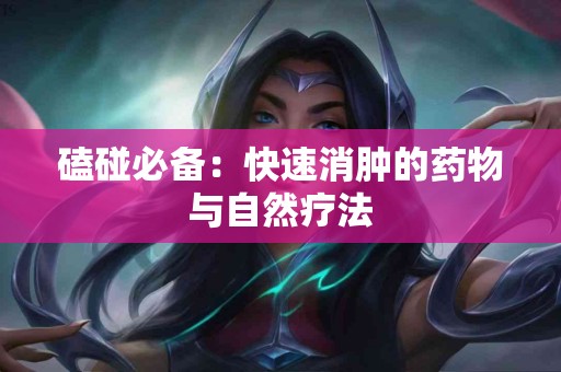 磕碰必备：快速消肿的药物与自然疗法