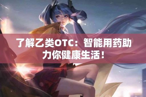 了解乙类OTC：智能用药助力你健康生活！