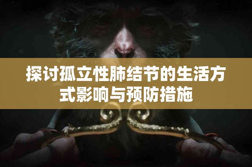 探讨孤立性肺结节的生活方式影响与预防措施