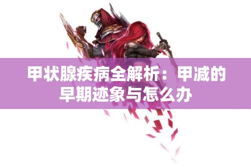 甲状腺疾病全解析：甲减的早期迹象与怎么办