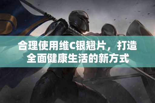 合理使用维C银翘片，打造全面健康生活的新方式