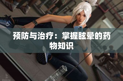 预防与治疗：掌握眩晕的药物知识