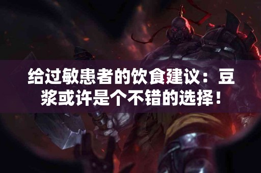 给过敏患者的饮食建议：豆浆或许是个不错的选择！